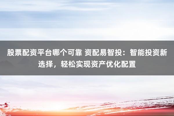 股票配资平台哪个可靠 资配易智投：智能投资新选择，轻松实现资产优化配置