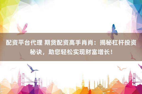 配资平台代理 期货配资高手肖肖：揭秘杠杆投资秘诀，助您轻松实现财富增长！