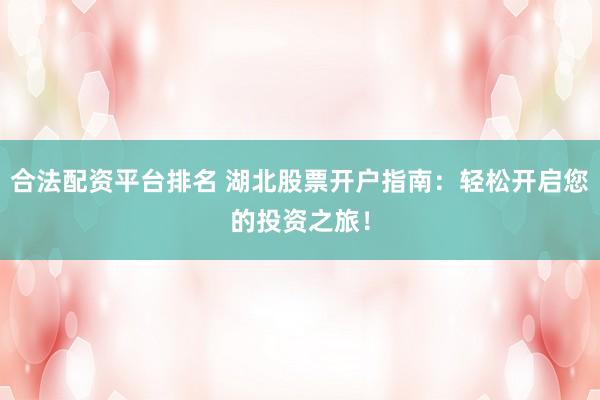合法配资平台排名 湖北股票开户指南：轻松开启您的投资之旅！