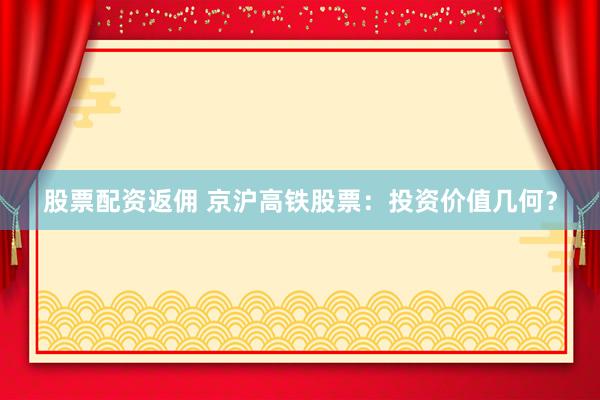 股票配资返佣 京沪高铁股票：投资价值几何？