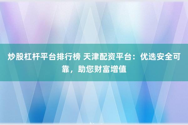 炒股杠杆平台排行榜 天津配资平台：优选安全可靠，助您财富增值