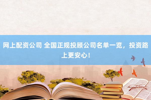 网上配资公司 全国正规投顾公司名单一览，投资路上更安心！