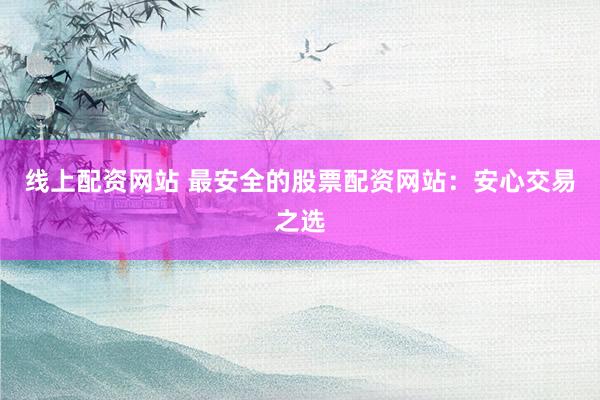 线上配资网站 最安全的股票配资网站：安心交易之选