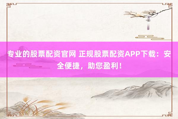 专业的股票配资官网 正规股票配资APP下载：安全便捷，助您盈利！