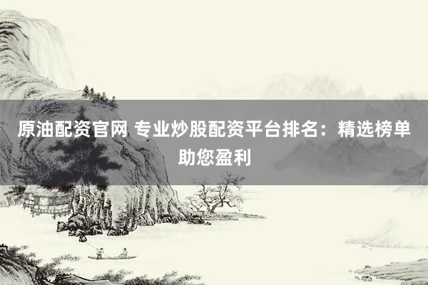 原油配资官网 专业炒股配资平台排名：精选榜单助您盈利