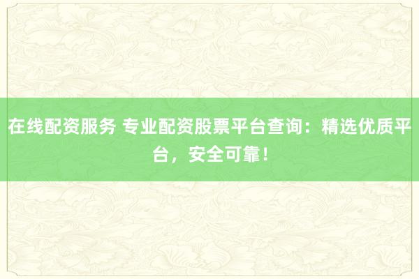 在线配资服务 专业配资股票平台查询：精选优质平台，安全可靠！