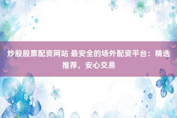 炒股股票配资网站 最安全的场外配资平台：精选推荐，安心交易