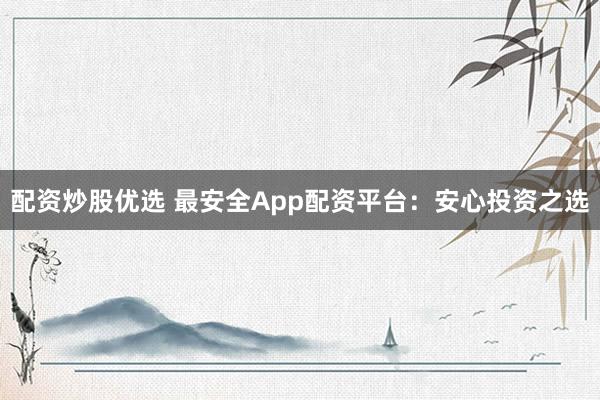 配资炒股优选 最安全App配资平台：安心投资之选