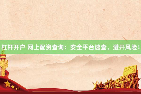 杠杆开户 网上配资查询：安全平台速查，避开风险！