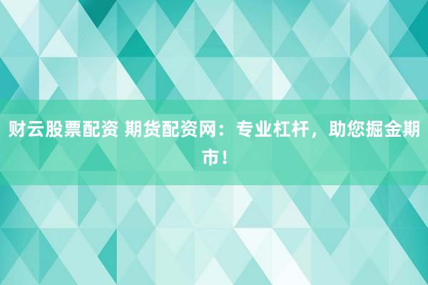 财云股票配资 期货配资网：专业杠杆，助您掘金期市！