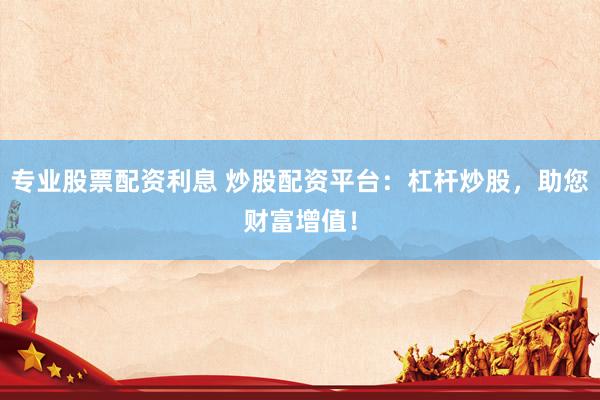 专业股票配资利息 炒股配资平台：杠杆炒股，助您财富增值！