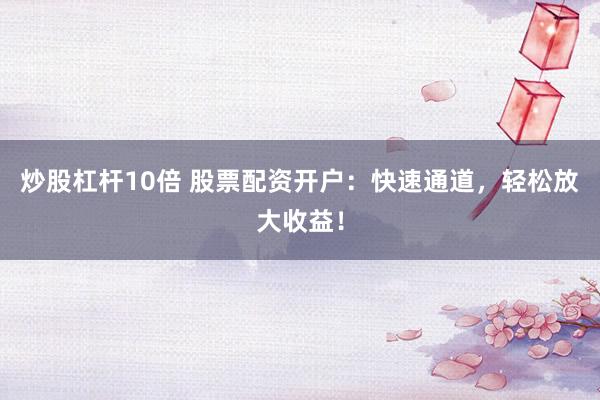 炒股杠杆10倍 股票配资开户：快速通道，轻松放大收益！