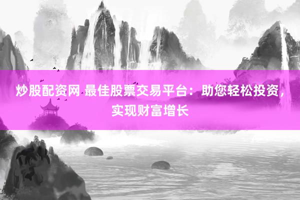 炒股配资网 最佳股票交易平台：助您轻松投资，实现财富增长