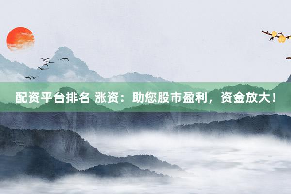 配资平台排名 涨资：助您股市盈利，资金放大！