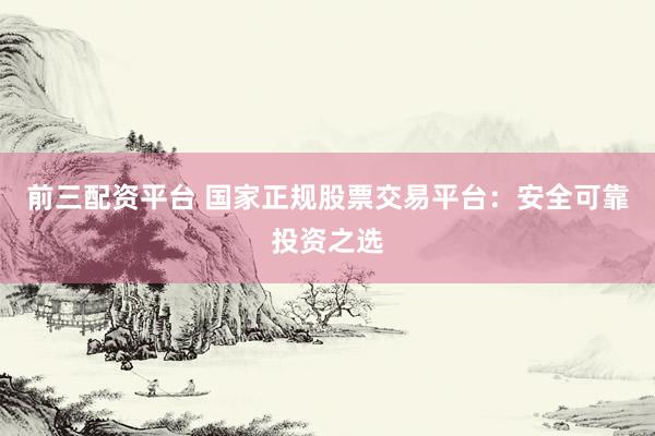前三配资平台 国家正规股票交易平台：安全可靠投资之选