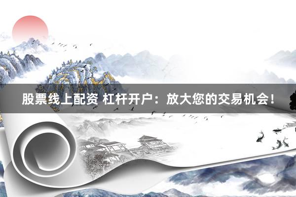 股票线上配资 杠杆开户：放大您的交易机会！