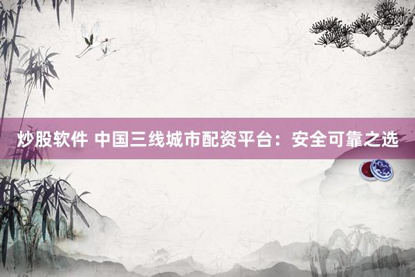 炒股软件 中国三线城市配资平台：安全可靠之选