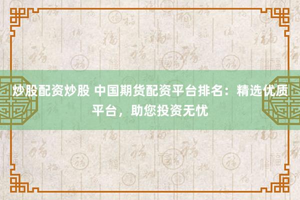 炒股配资炒股 中国期货配资平台排名：精选优质平台，助您投资无忧