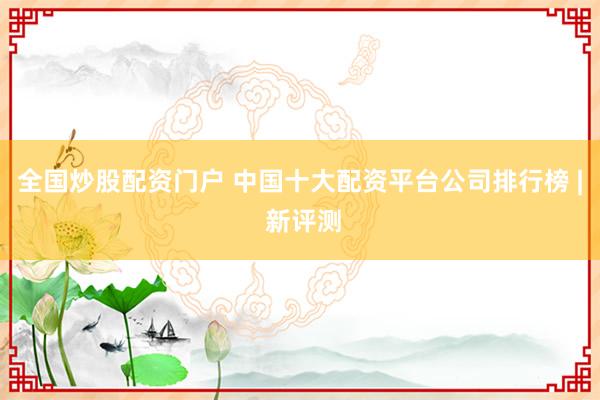 全国炒股配资门户 中国十大配资平台公司排行榜 | 新评测