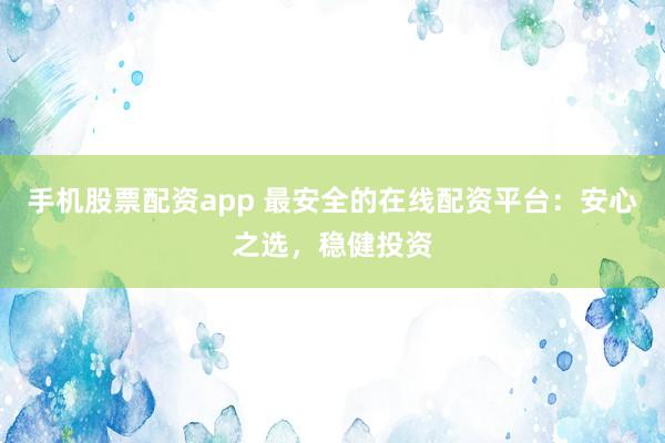 手机股票配资app 最安全的在线配资平台：安心之选，稳健投资