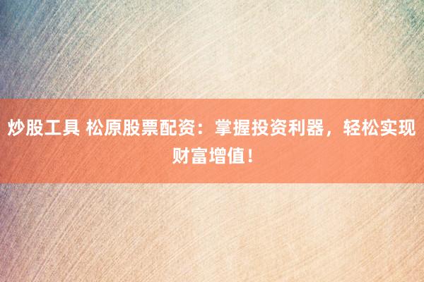 炒股工具 松原股票配资：掌握投资利器，轻松实现财富增值！