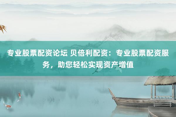 专业股票配资论坛 贝倍利配资：专业股票配资服务，助您轻松实现资产增值