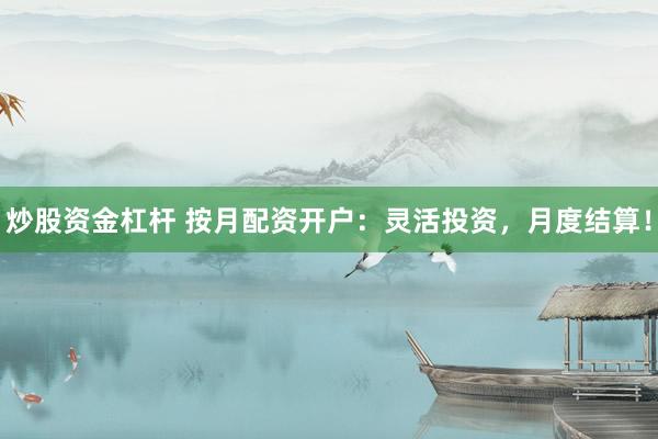 炒股资金杠杆 按月配资开户：灵活投资，月度结算！