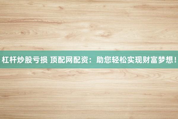 杠杆炒股亏损 顶配网配资：助您轻松实现财富梦想！