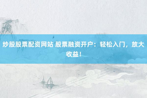 炒股股票配资网站 股票融资开户：轻松入门，放大收益！