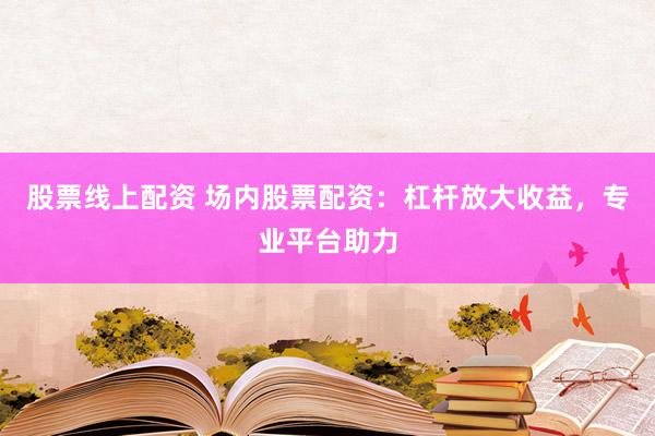 股票线上配资 场内股票配资：杠杆放大收益，专业平台助力