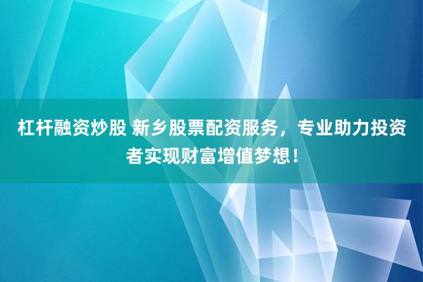 杠杆融资炒股 新乡股票配资服务，专业助力投资者实现财富增值梦想！