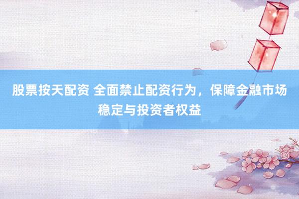 股票按天配资 全面禁止配资行为，保障金融市场稳定与投资者权益