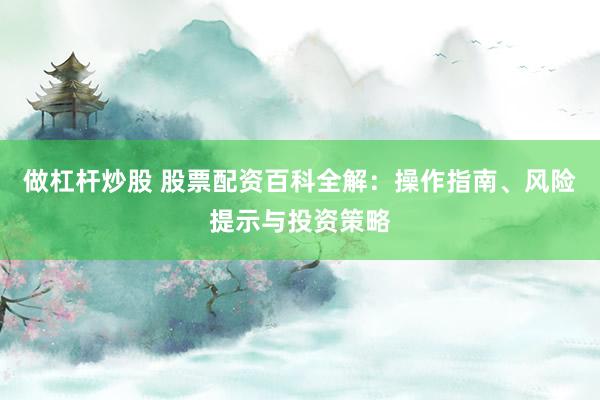 做杠杆炒股 股票配资百科全解：操作指南、风险提示与投资策略