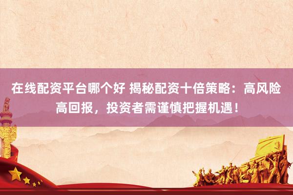 在线配资平台哪个好 揭秘配资十倍策略：高风险高回报，投资者需谨慎把握机遇！