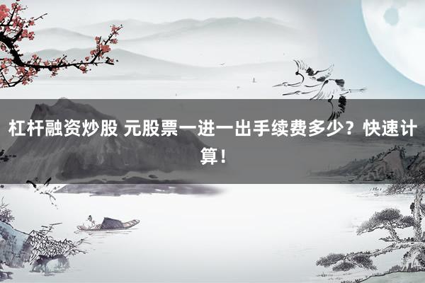 杠杆融资炒股 元股票一进一出手续费多少？快速计算！