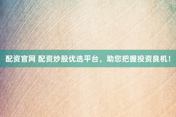 配资官网 配资炒股优选平台，助您把握投资良机！