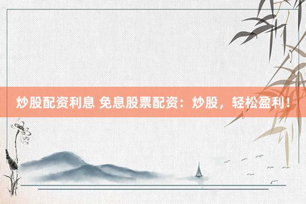 炒股配资利息 免息股票配资：炒股，轻松盈利！