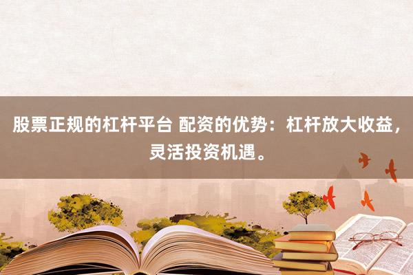 股票正规的杠杆平台 配资的优势:杠杆放大收益,灵活投资机遇。