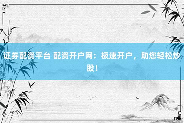 证券配资平台 配资开户网:极速开户,助您轻松炒股!