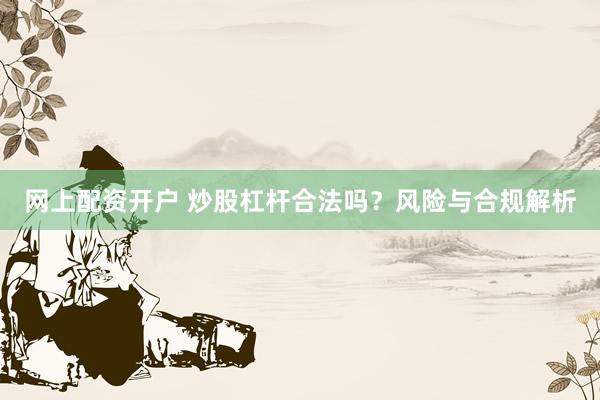 网上配资开户 炒股杠杆合法吗?风险与合规解析
