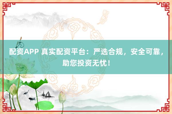 配资APP 真实配资平台:严选合规,安全可靠,助您投资无忧!