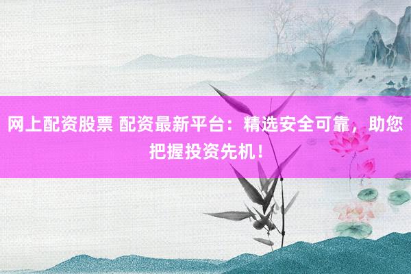 网上配资股票 配资最新平台:精选安全可靠,助您把握投资先机!