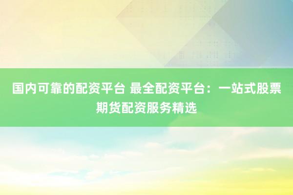国内可靠的配资平台 最全配资平台:一站式股票期货配资服务精选