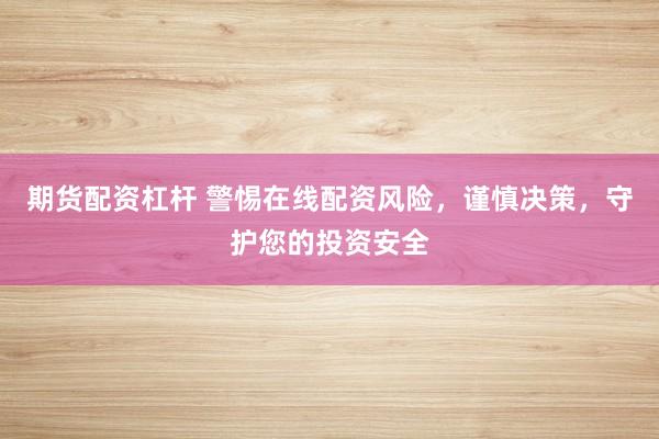 期货配资杠杆 警惕在线配资风险,谨慎决策,守护您的投资安全
