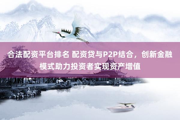 合法配资平台排名 配资贷与P2P结合,创新金融模式助力投资者实现资产增值