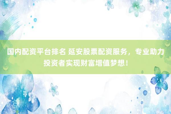 国内配资平台排名 延安股票配资服务,专业助力投资者实现财富增值梦想!
