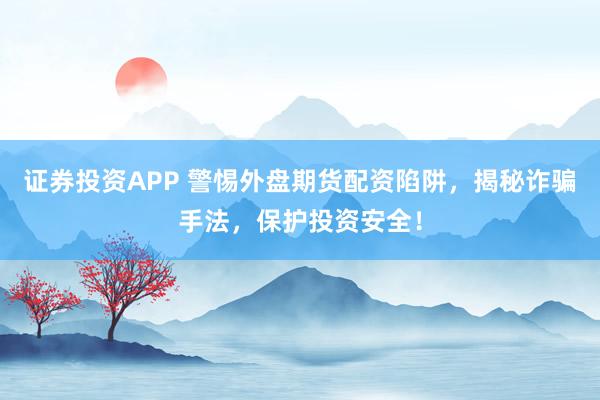 证券投资APP 警惕外盘期货配资陷阱,揭秘诈骗手法,保护投资安全!