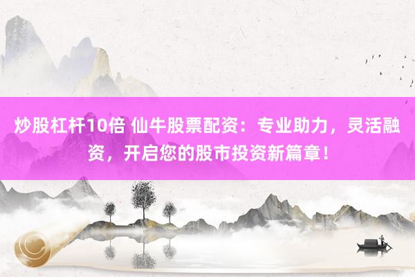 炒股杠杆10倍 仙牛股票配资:专业助力,灵活融资,开启您的股市投资新篇章!