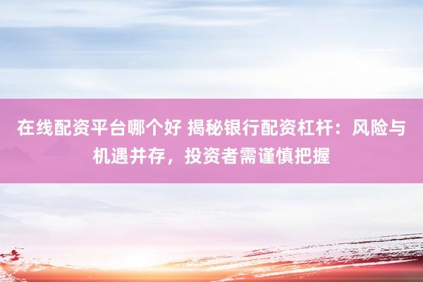 在线配资平台哪个好 揭秘银行配资杠杆:风险与机遇并存,投资者需谨慎把握