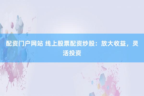 配资门户网站 线上股票配资炒股:放大收益,灵活投资